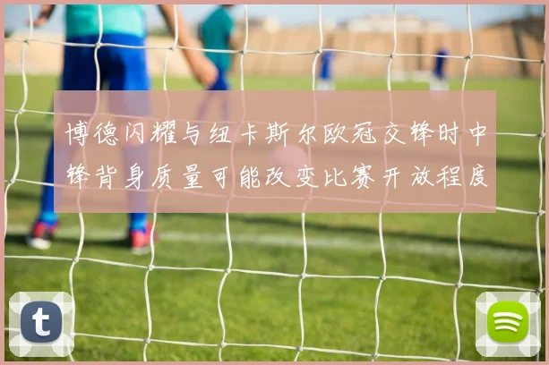 博德闪耀与纽卡斯尔欧冠交锋时中锋背身质量可能改变比赛开放程度