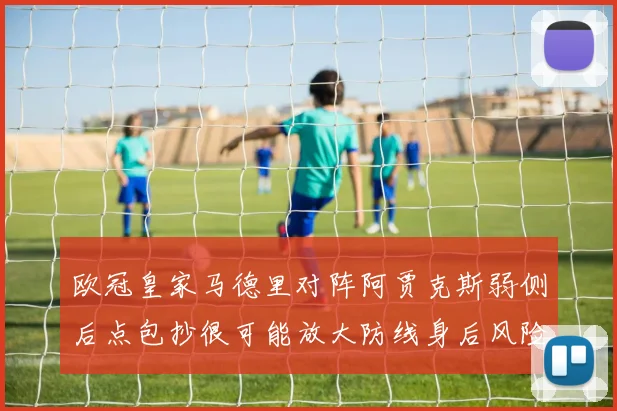 欧冠皇家马德里对阵阿贾克斯弱侧后点包抄很可能放大防线身后风险
