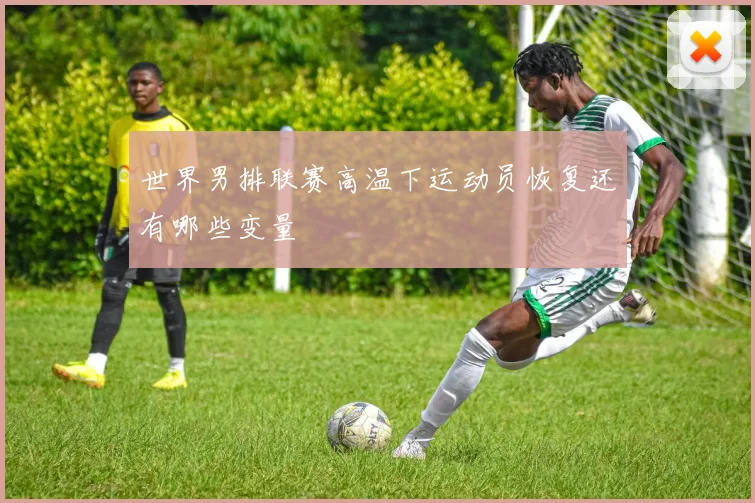 世界男排联赛高温下运动员恢复还有哪些变量