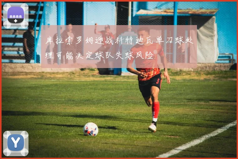 库拉索罗姆迎战科特迪瓦单刀球处理可能决定球队失球风险
