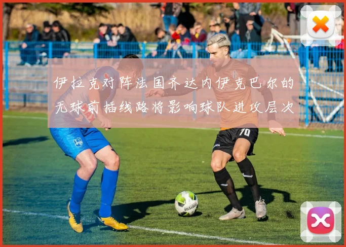 伊拉克对阵法国齐达内伊克巴尔的无球前插线路将影响球队进攻层次