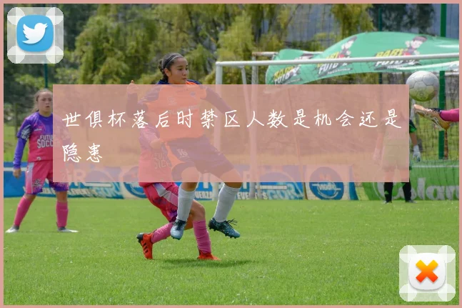 世俱杯落后时禁区人数是机会还是隐患