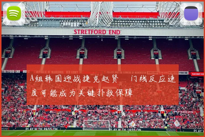 A组韩国迎战捷克赵贤祐门线反应速度可能成为关键扑救保障