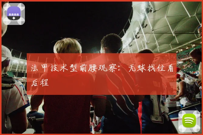 法甲技术型前腰观察：无球找位看后程
