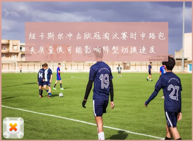 纽卡斯尔冲击欧冠淘汰赛时中路包夹质量很可能影响阵型切换速度