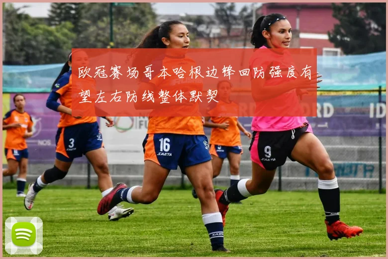 欧冠赛场哥本哈根边锋回防强度有望左右防线整体默契