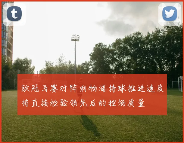欧冠马赛对阵利物浦持球推进速度将直接检验领先后的控场质量