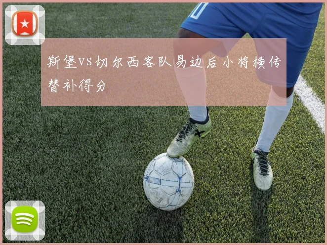 斯堡vs切尔西客队易边后小将横传替补得分