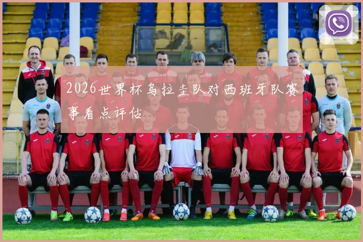 2026世界杯乌拉圭队对西班牙队赛事看点评估