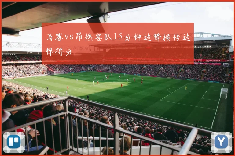 马赛vs昂热客队15分钟边锋横传边锋得分