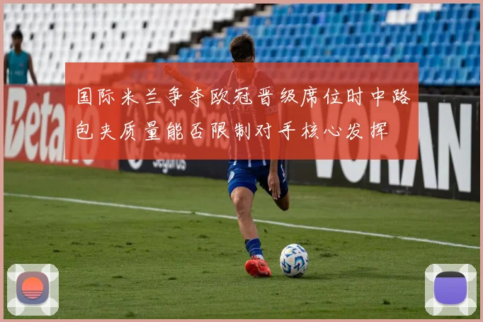 国际米兰争夺欧冠晋级席位时中路包夹质量能否限制对手核心发挥
