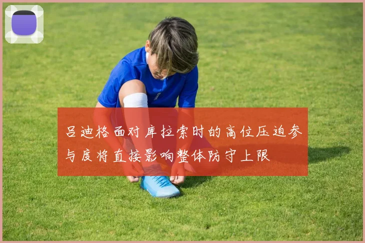 吕迪格面对库拉索时的高位压迫参与度将直接影响整体防守上限