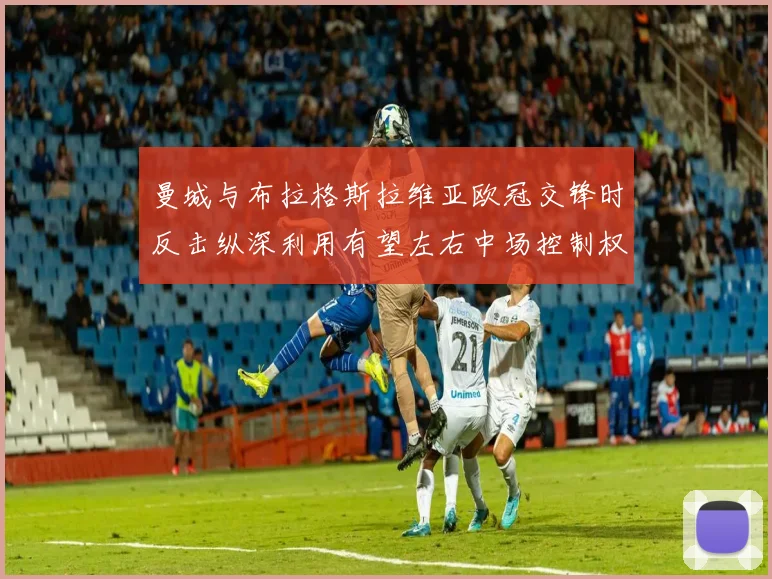 曼城与布拉格斯拉维亚欧冠交锋时反击纵深利用有望左右中场控制权