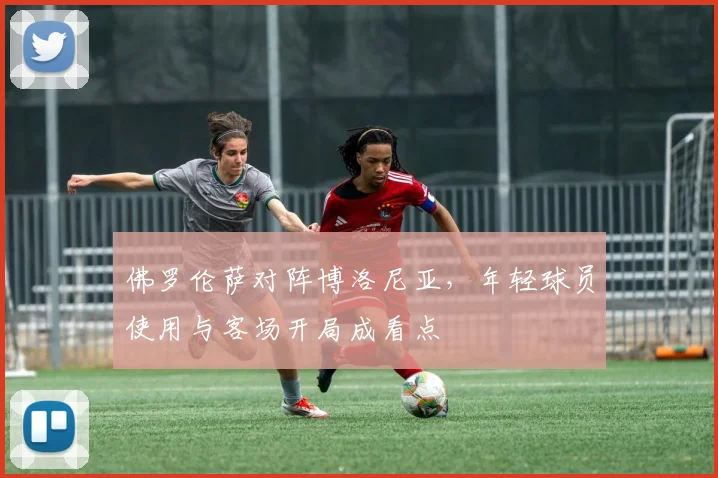 佛罗伦萨对阵博洛尼亚，年轻球员使用与客场开局成看点