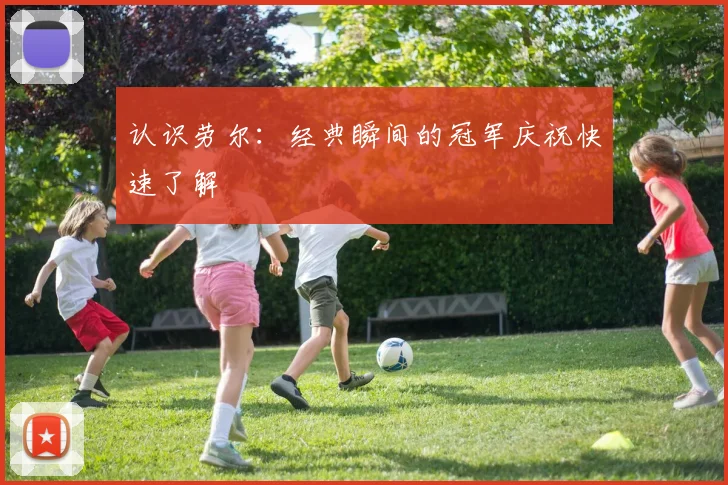 认识劳尔：经典瞬间的冠军庆祝快速了解