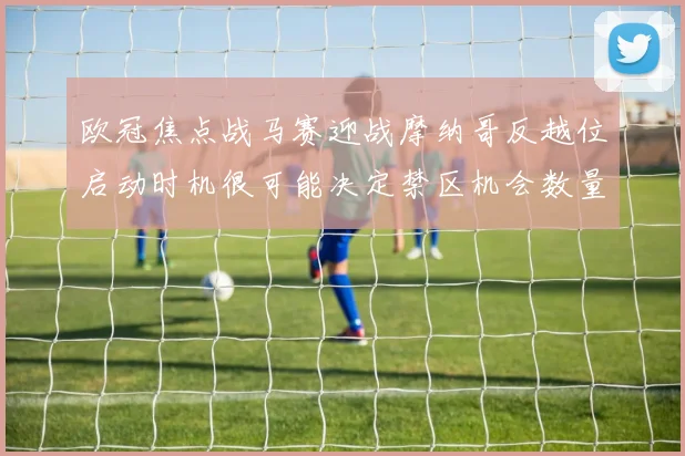 欧冠焦点战马赛迎战摩纳哥反越位启动时机很可能决定禁区机会数量