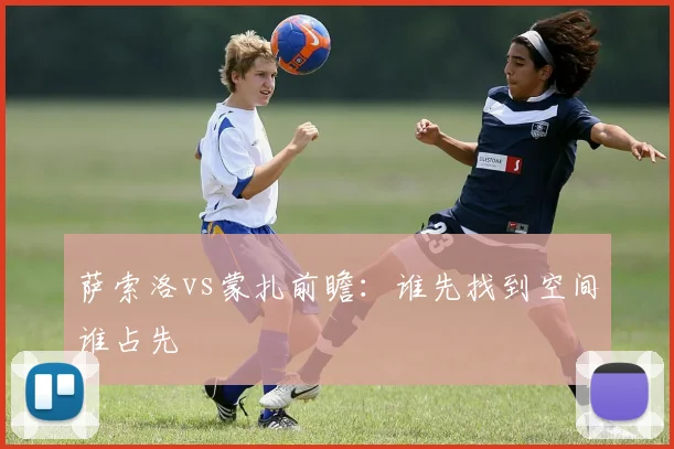 萨索洛vs蒙扎前瞻：谁先找到空间谁占先
